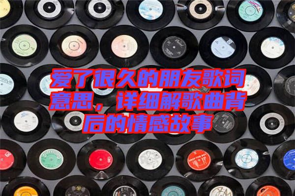 愛了很久的朋友歌詞意思，詳細解歌曲背后的情感故事