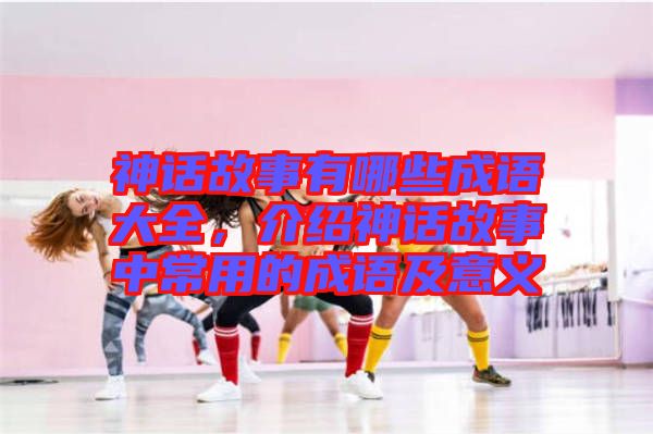 神話故事有哪些成語大全，介紹神話故事中常用的成語及意義
