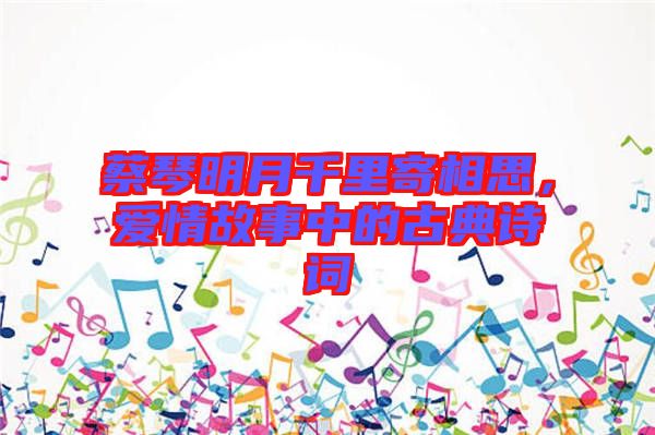 蔡琴明月千里寄相思，愛(ài)情故事中的古典詩(shī)詞