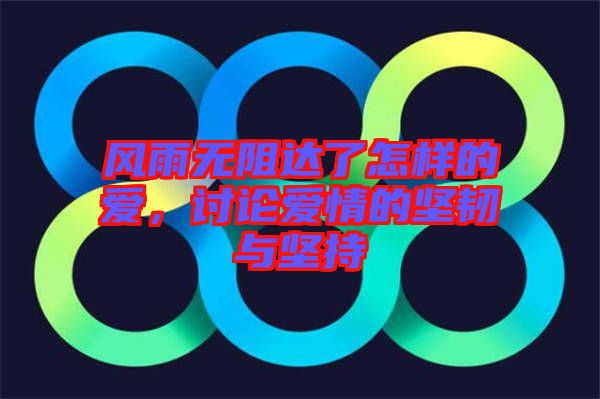 風(fēng)雨無(wú)阻達(dá)了怎樣的愛(ài)，討論愛(ài)情的堅(jiān)韌與堅(jiān)持