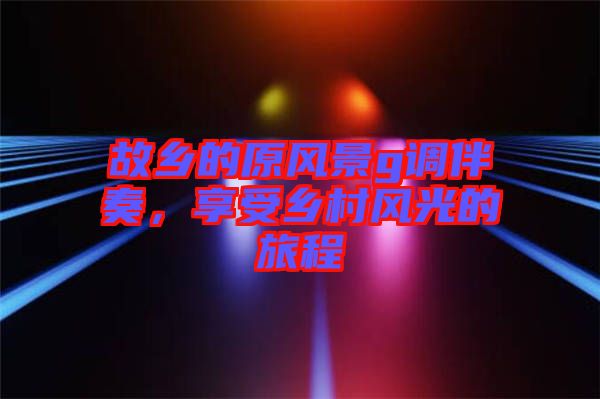 故鄉(xiāng)的原風(fēng)景g調(diào)伴奏，享受鄉(xiāng)村風(fēng)光的旅程