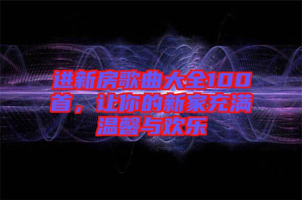 進(jìn)新房歌曲大全100首，讓你的新家充滿溫馨與歡樂(lè)