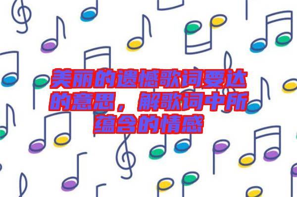 美麗的遺憾歌詞要達(dá)的意思，解歌詞中所蘊含的情感