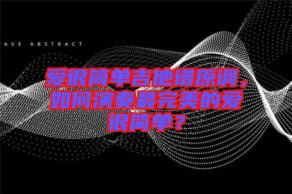 愛(ài)很簡(jiǎn)單吉他譜原調(diào)，如何演奏最完美的愛(ài)很簡(jiǎn)單？