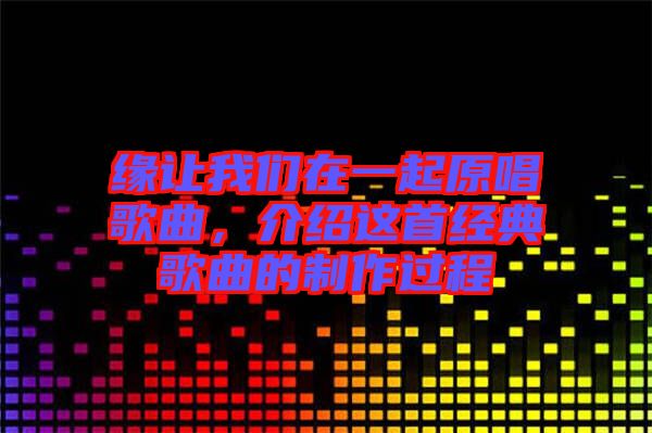 緣讓我們?cè)谝黄鹪枨?，介紹這首經(jīng)典歌曲的制作過程