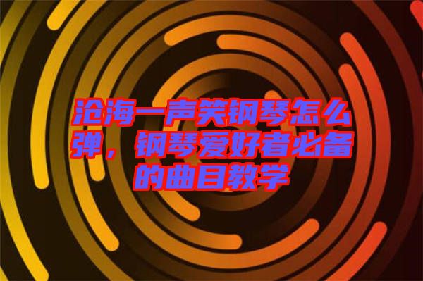 滄海一聲笑鋼琴怎么彈，鋼琴愛(ài)好者必備的曲目教學(xué)