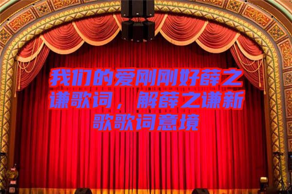 我們的愛剛剛好薛之謙歌詞，解薛之謙新歌歌詞意境