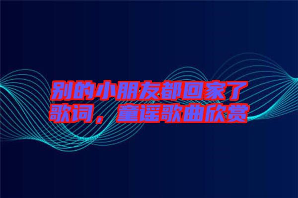 別的小朋友都回家了歌詞，童謠歌曲欣賞