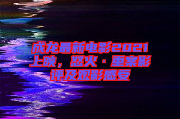 成龍最新電影2021上映，怒火·重案影評及觀影感受