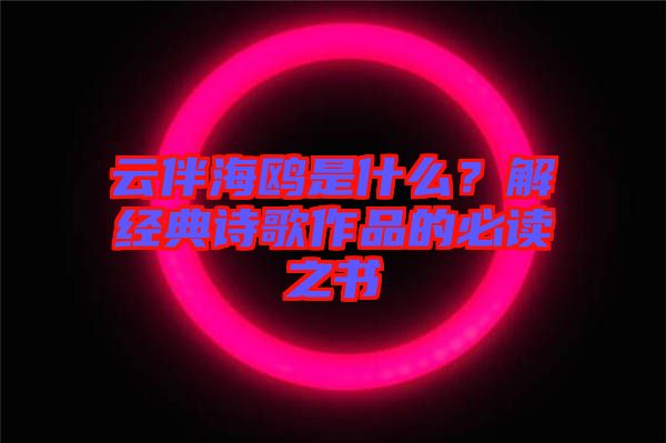 云伴海鷗是什么？解經(jīng)典詩歌作品的必讀之書