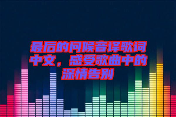 最后的問候音譯歌詞中文，感受歌曲中的深情告別