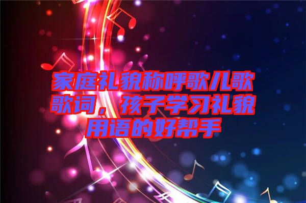 家庭禮貌稱呼歌兒歌歌詞，孩子學(xué)習(xí)禮貌用語(yǔ)的好幫手