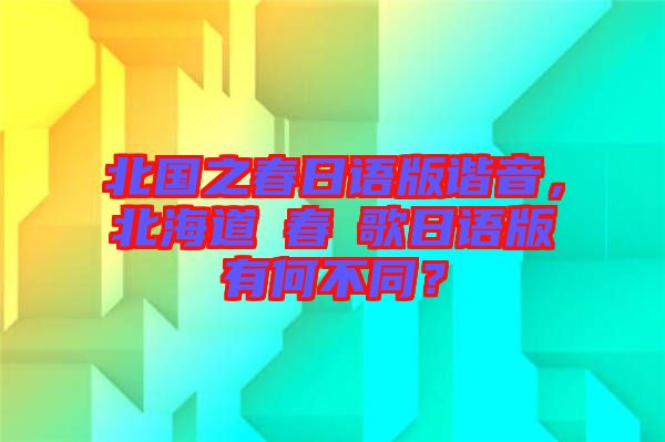 北國之春日語版諧音，北海道の春の歌日語版有何不同？