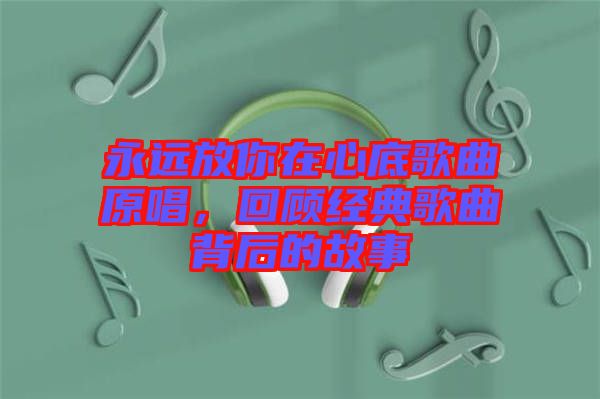 永遠放你在心底歌曲原唱，回顧經(jīng)典歌曲背后的故事
