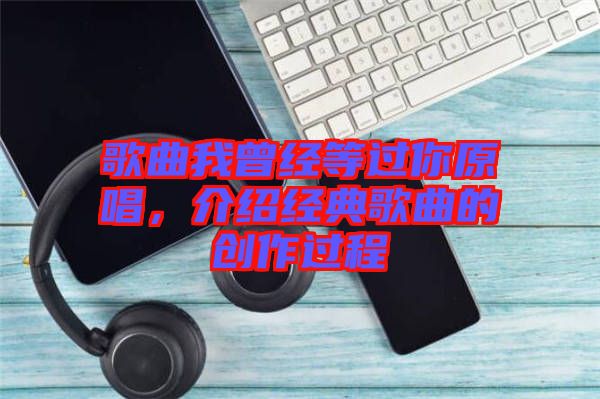 歌曲我曾經等過你原唱，介紹經典歌曲的創(chuàng)作過程