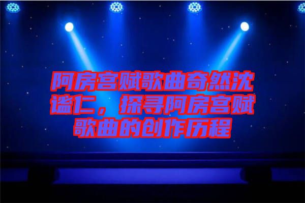 阿房宮賦歌曲奇然沈謐仁，探尋阿房宮賦歌曲的創(chuàng)作歷程