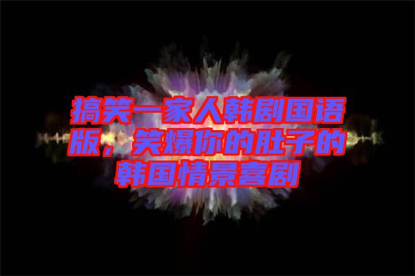 搞笑一家人韓劇國(guó)語(yǔ)版，笑爆你的肚子的韓國(guó)情景喜劇