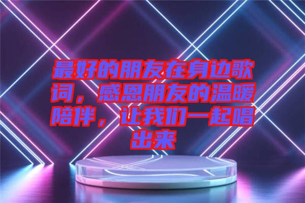 最好的朋友在身邊歌詞，感恩朋友的溫暖陪伴，讓我們一起唱出來(lái)