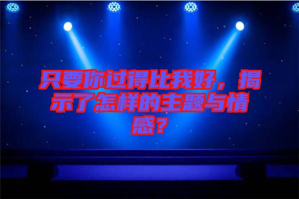 只要你過得比我好，揭示了怎樣的主題與情感？