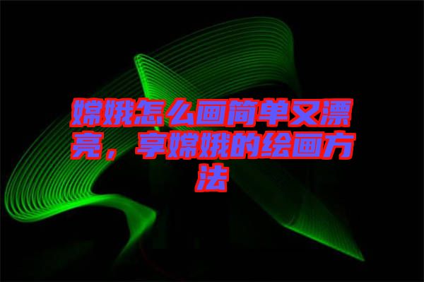 嫦娥怎么畫簡單又漂亮，享嫦娥的繪畫方法