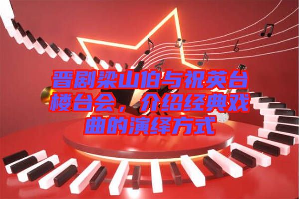 晉劇梁山伯與祝英臺(tái)樓臺(tái)會(huì)，介紹經(jīng)典戲曲的演繹方式