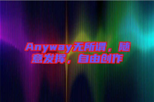 Anyway無所謂，隨意發(fā)揮，自由創(chuàng)作