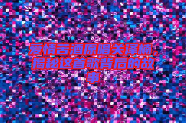 愛(ài)情苦酒原唱關(guān)澤楠，揭秘這首歌背后的故事