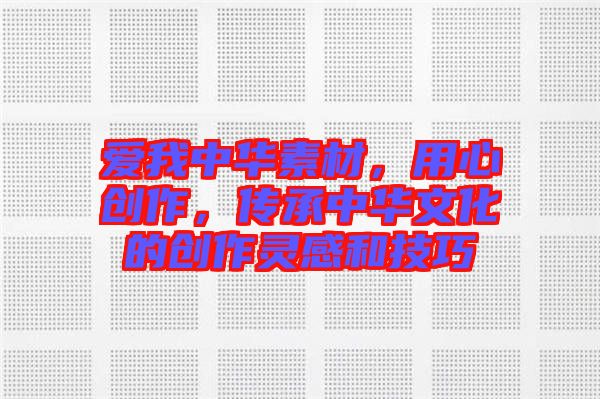 愛我中華素材，用心創(chuàng)作，傳承中華文化的創(chuàng)作靈感和技巧