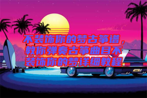 不裝飾你的夢古箏譜，教你彈奏古箏曲目不裝飾你的夢詳細教程