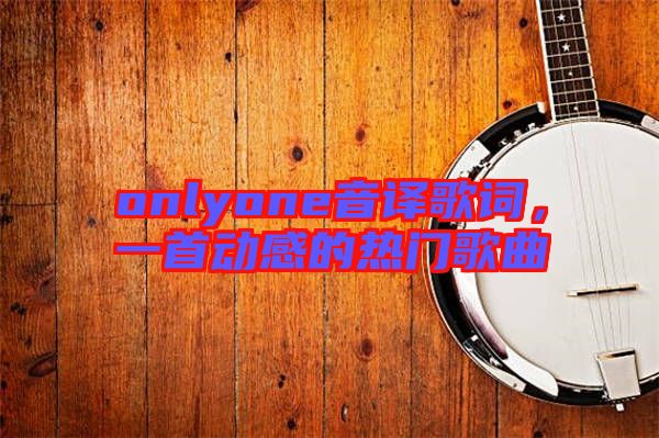 onlyone音譯歌詞，一首動(dòng)感的熱門歌曲