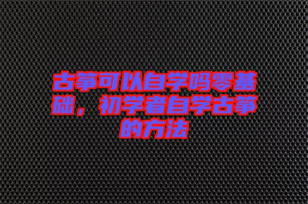 古箏可以自學嗎零基礎(chǔ)，初學者自學古箏的方法