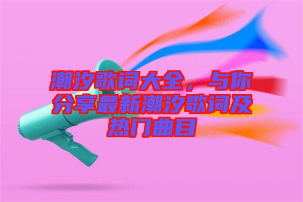 潮汐歌詞大全，與你分享最新潮汐歌詞及熱門曲目