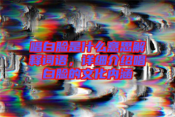 唱白臉是什么意思解釋詞語(yǔ)，詳細(xì)介紹唱白臉的文化內(nèi)涵