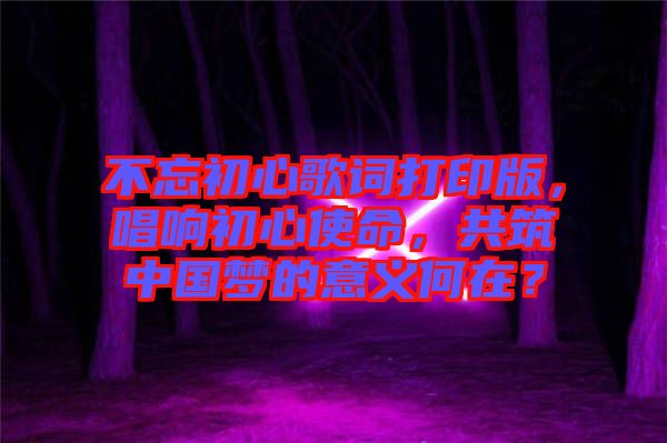 不忘初心歌詞打印版，唱響初心使命，共筑中國夢的意義何在？