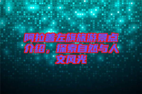 阿拉善左旗旅游景點(diǎn)介紹，探索自然與人文風(fēng)光