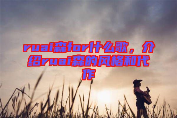 ruai森for什么歌，介紹ruai森的風(fēng)格和代作