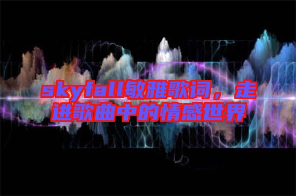 skyfall敏雅歌詞，走進(jìn)歌曲中的情感世界