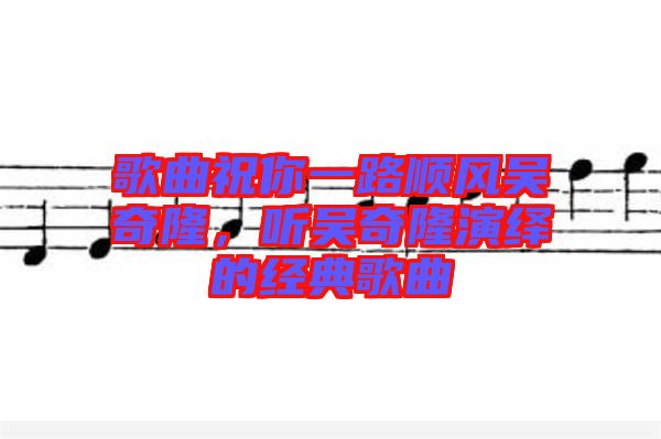 歌曲祝你一路順風(fēng)吳奇隆，聽(tīng)吳奇隆演繹的經(jīng)典歌曲