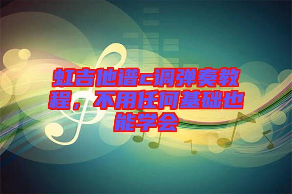 虹吉他譜c調(diào)彈奏教程，不用任何基礎(chǔ)也能學會
