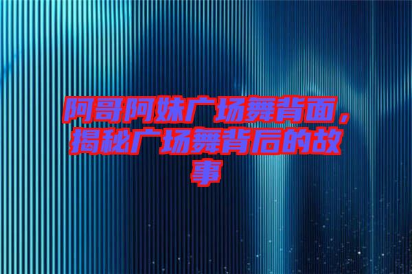阿哥阿妹廣場舞背面，揭秘廣場舞背后的故事