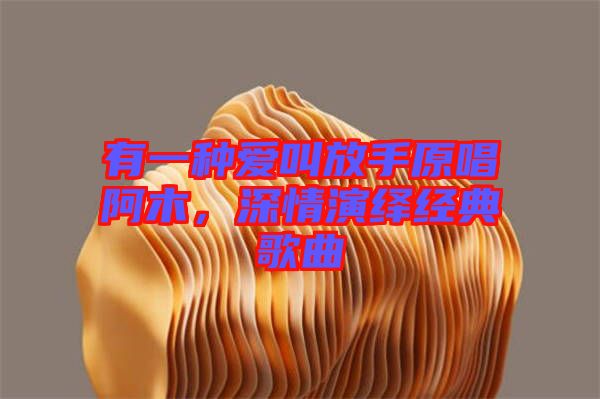 有一種愛(ài)叫放手原唱阿木，深情演繹經(jīng)典歌曲