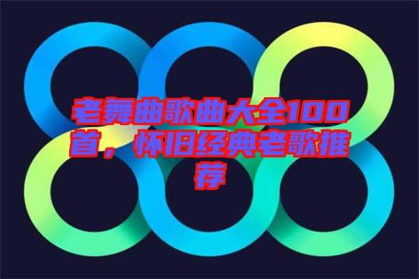 老舞曲歌曲大全100首，懷舊經(jīng)典老歌推薦