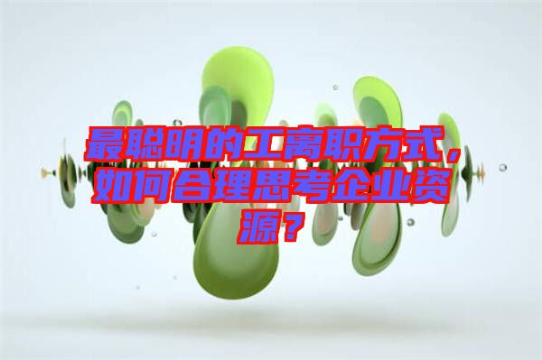 最聰明的工離職方式，如何合理思考企業(yè)資源？
