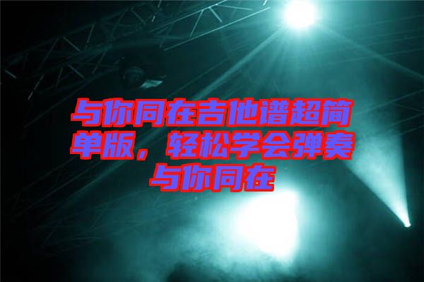 與你同在吉他譜超簡單版，輕松學(xué)會彈奏與你同在