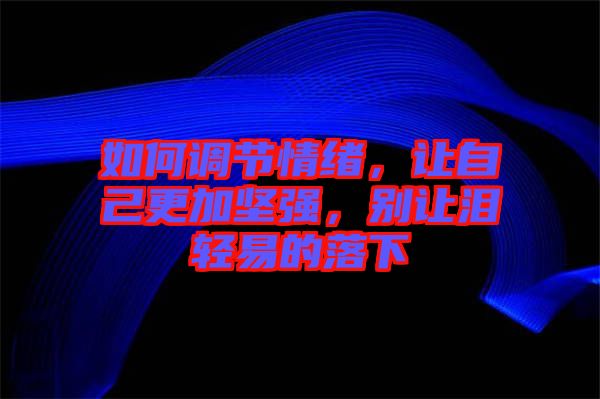 如何調(diào)節(jié)情緒，讓自己更加堅(jiān)強(qiáng)，別讓淚輕易的落下