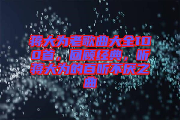 蔣大為老歌曲大全100首，回顧經(jīng)典，聽蔣大為的百聽不厭之曲