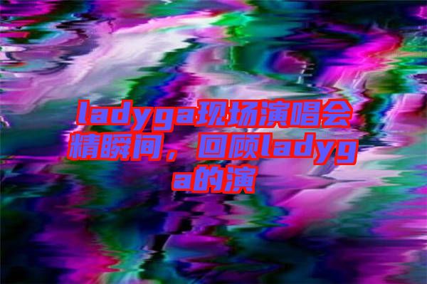 ladyga現(xiàn)場演唱會(huì)精瞬間，回顧ladyga的演