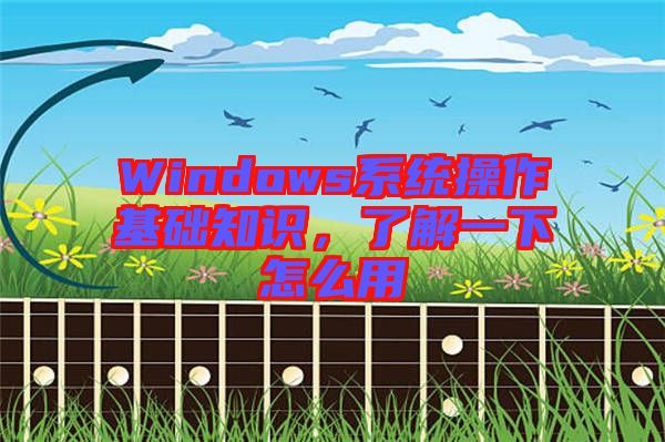 Windows系統(tǒng)操作基礎(chǔ)知識，了解一下怎么用