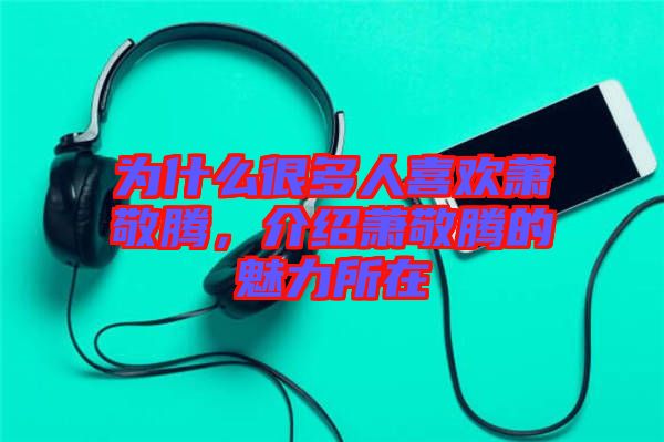 為什么很多人喜歡蕭敬騰，介紹蕭敬騰的魅力所在
