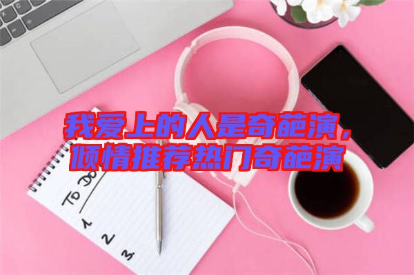 我愛上的人是奇葩演，傾情推薦熱門奇葩演